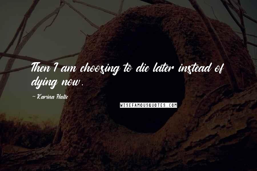 Karina Halle Quotes: Then I am choosing to die later instead of dying now.