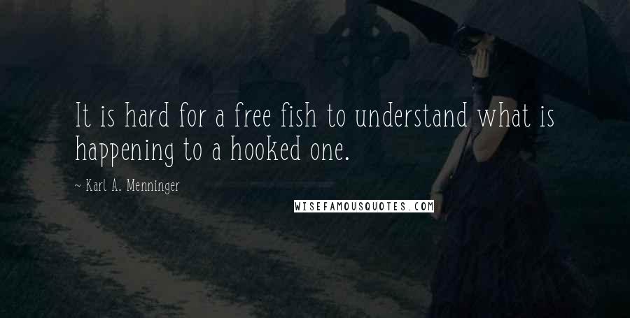 Karl A. Menninger Quotes: It is hard for a free fish to understand what is happening to a hooked one.