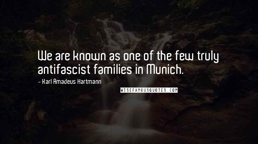 Karl Amadeus Hartmann Quotes: We are known as one of the few truly antifascist families in Munich.