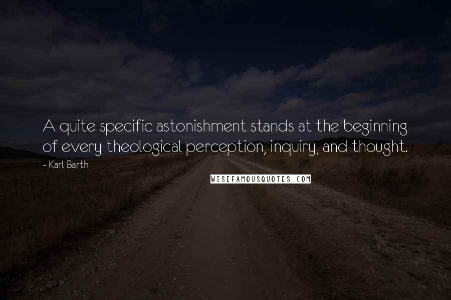 Karl Barth Quotes: A quite specific astonishment stands at the beginning of every theological perception, inquiry, and thought.