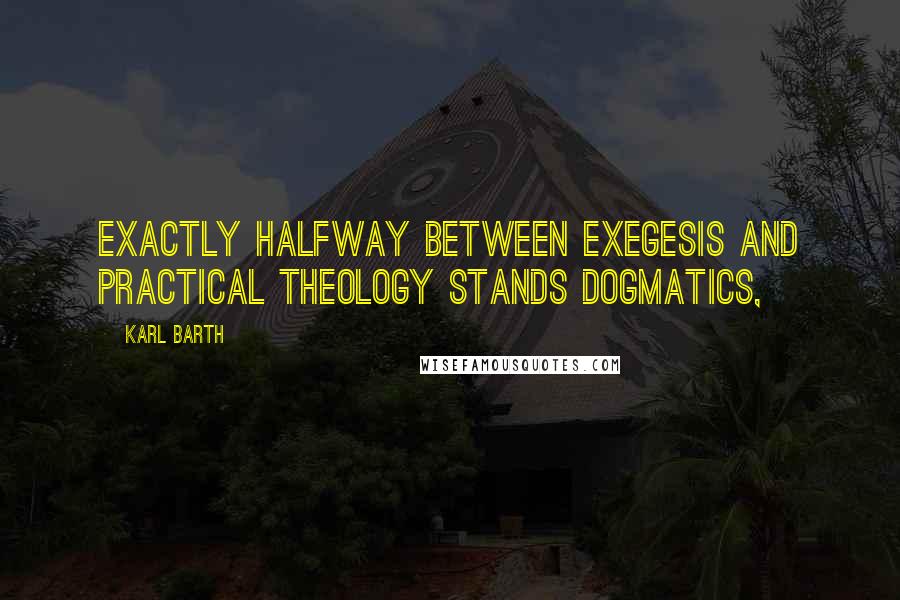 Karl Barth Quotes: Exactly halfway between exegesis and practical theology stands dogmatics,