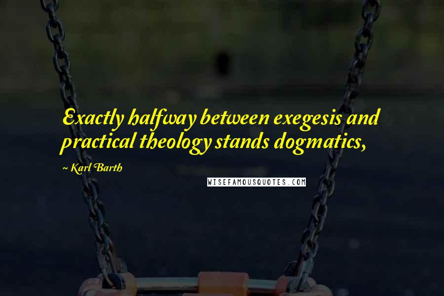 Karl Barth Quotes: Exactly halfway between exegesis and practical theology stands dogmatics,