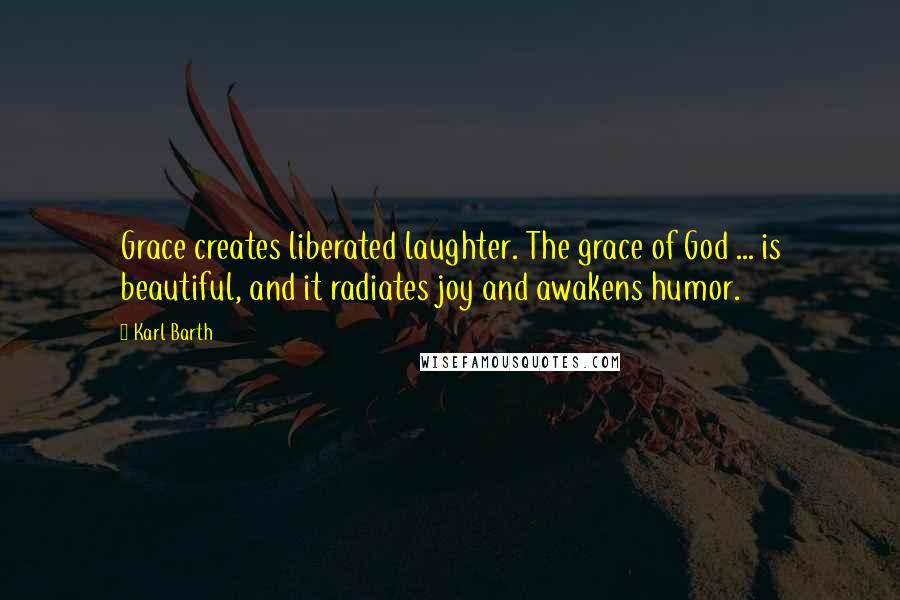 Karl Barth Quotes: Grace creates liberated laughter. The grace of God ... is beautiful, and it radiates joy and awakens humor.