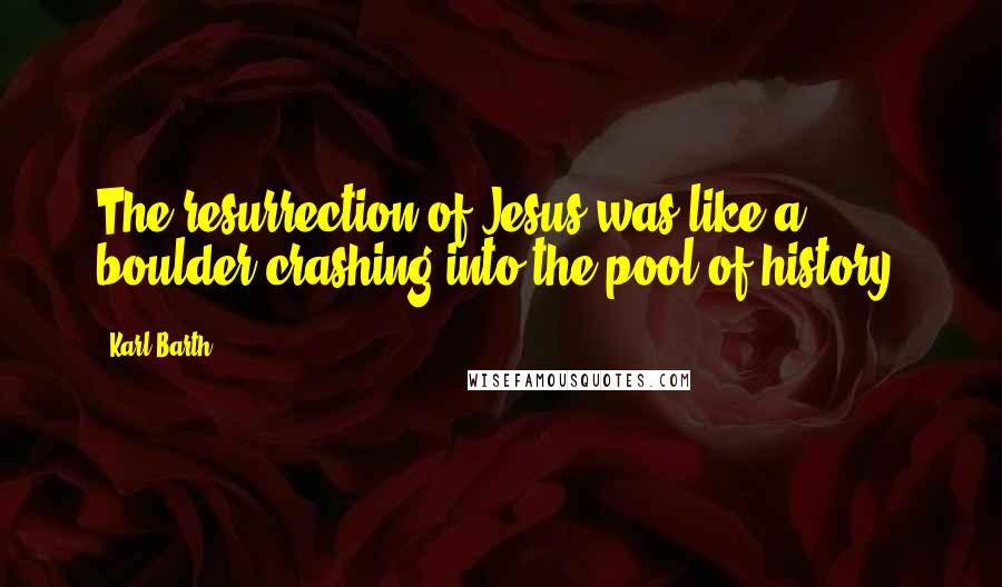 Karl Barth Quotes: The resurrection of Jesus was like a boulder crashing into the pool of history.