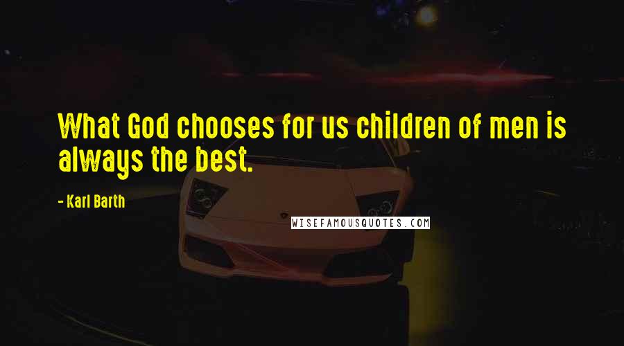 Karl Barth Quotes: What God chooses for us children of men is always the best.