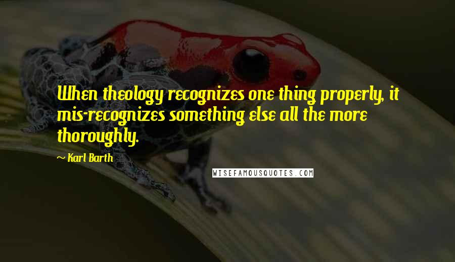 Karl Barth Quotes: When theology recognizes one thing properly, it mis-recognizes something else all the more thoroughly.