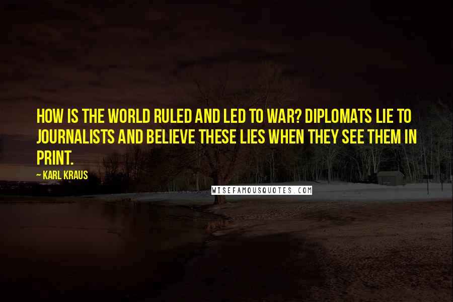 Karl Kraus Quotes: How is the world ruled and led to war? Diplomats lie to journalists and believe these lies when they see them in print.