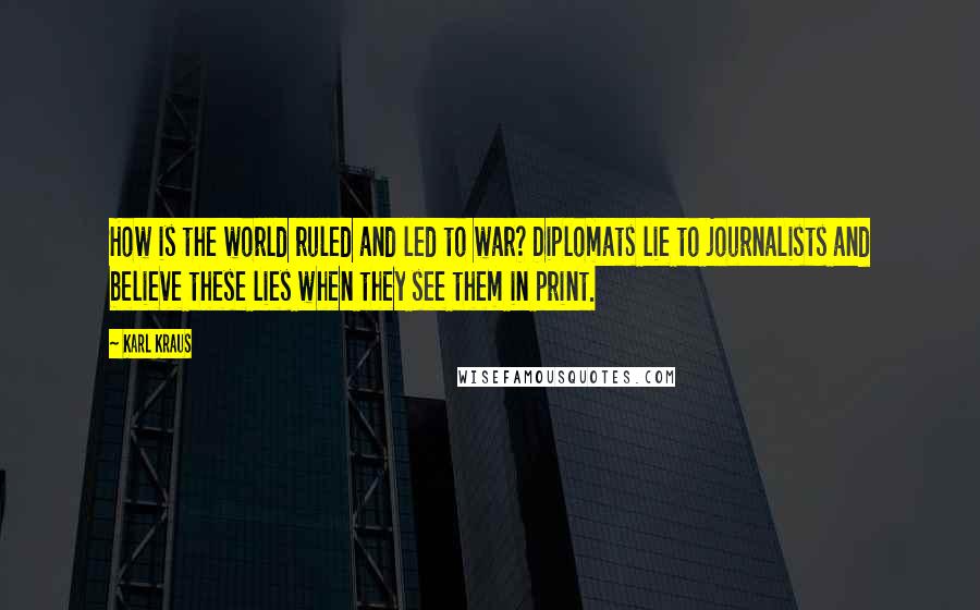 Karl Kraus Quotes: How is the world ruled and led to war? Diplomats lie to journalists and believe these lies when they see them in print.