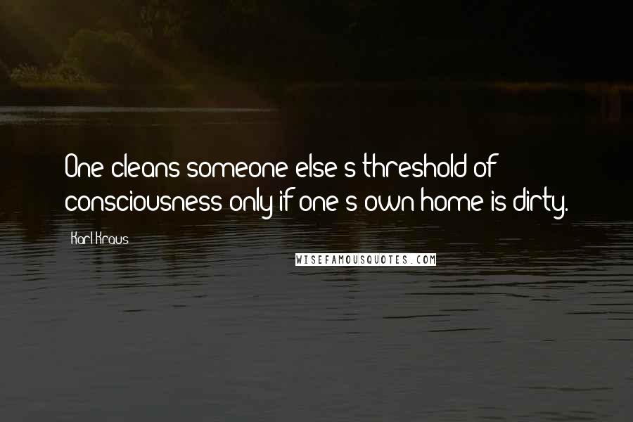 Karl Kraus Quotes: One cleans someone else's threshold of consciousness only if one's own home is dirty.