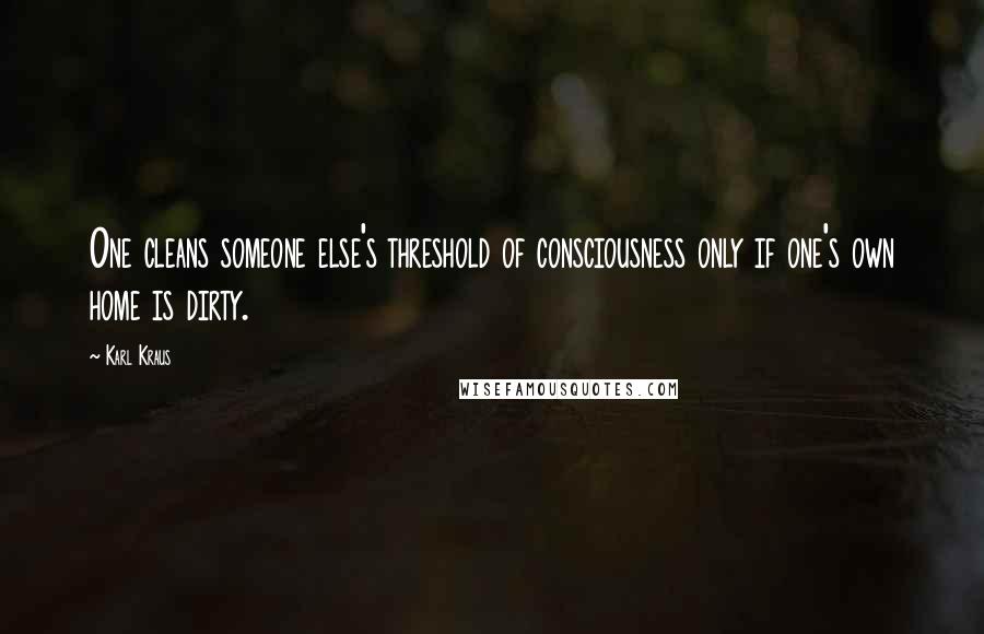 Karl Kraus Quotes: One cleans someone else's threshold of consciousness only if one's own home is dirty.