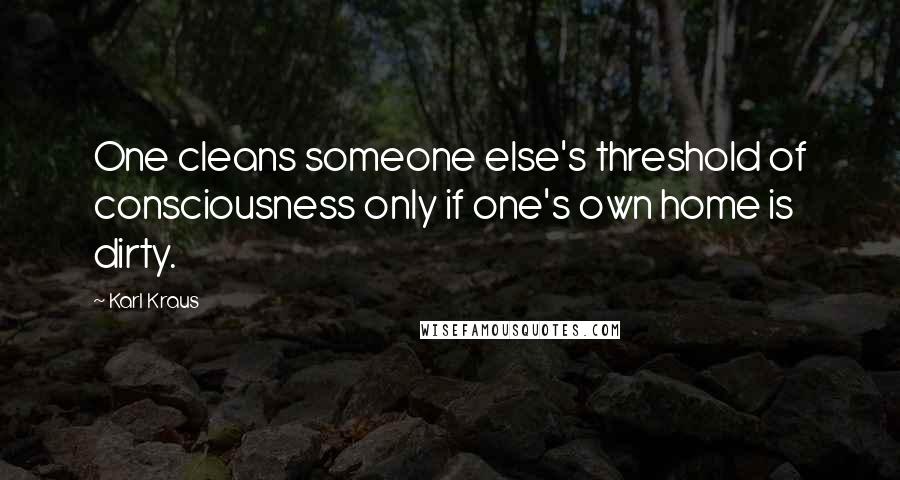 Karl Kraus Quotes: One cleans someone else's threshold of consciousness only if one's own home is dirty.