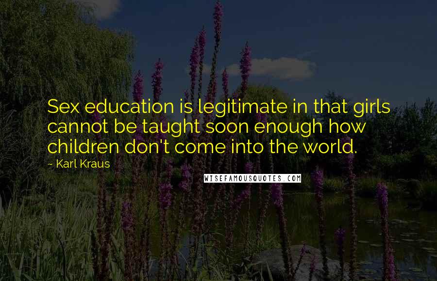 Karl Kraus Quotes: Sex education is legitimate in that girls cannot be taught soon enough how children don't come into the world.