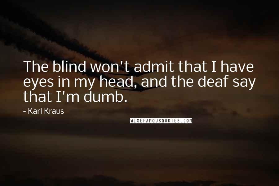 Karl Kraus Quotes: The blind won't admit that I have eyes in my head, and the deaf say that I'm dumb.