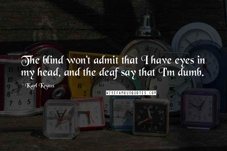 Karl Kraus Quotes: The blind won't admit that I have eyes in my head, and the deaf say that I'm dumb.