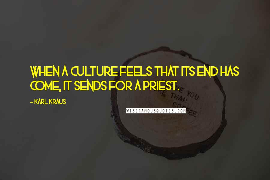 Karl Kraus Quotes: When a culture feels that its end has come, it sends for a priest.