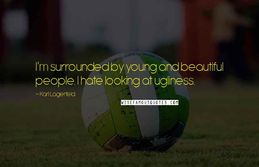 Karl Lagerfeld Quotes: I'm surrounded by young and beautiful people. I hate looking at ugliness.