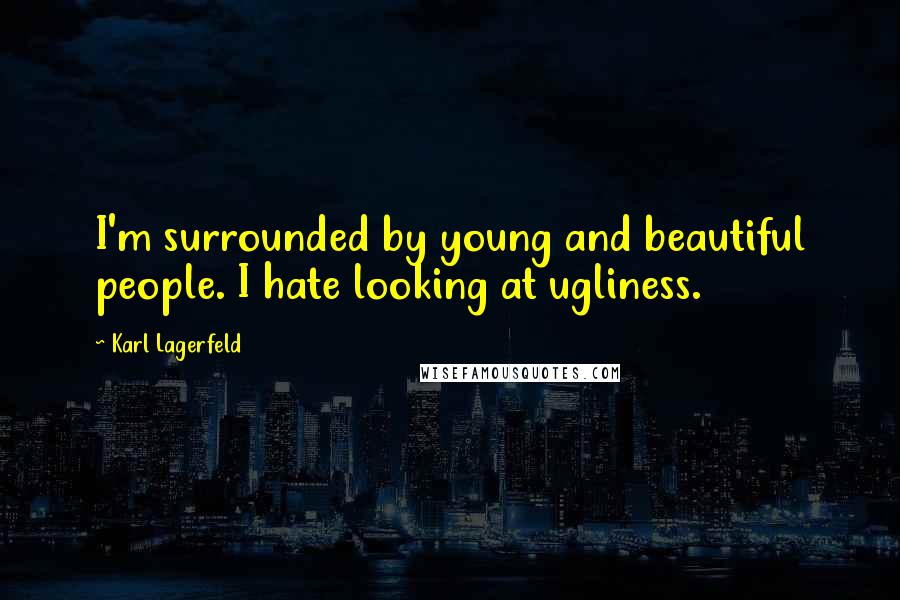 Karl Lagerfeld Quotes: I'm surrounded by young and beautiful people. I hate looking at ugliness.