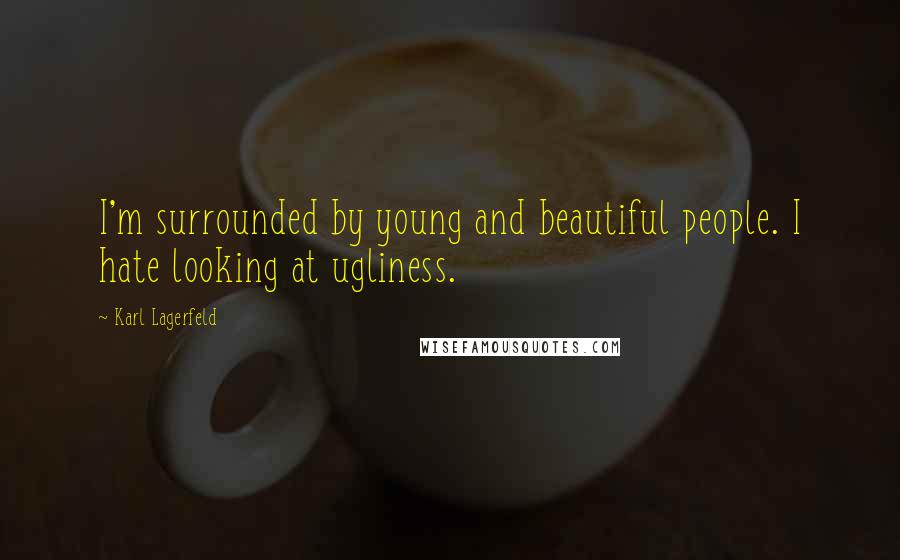 Karl Lagerfeld Quotes: I'm surrounded by young and beautiful people. I hate looking at ugliness.