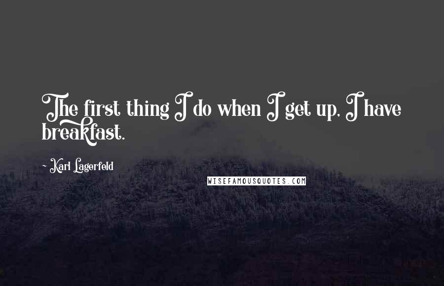 Karl Lagerfeld Quotes: The first thing I do when I get up, I have breakfast.