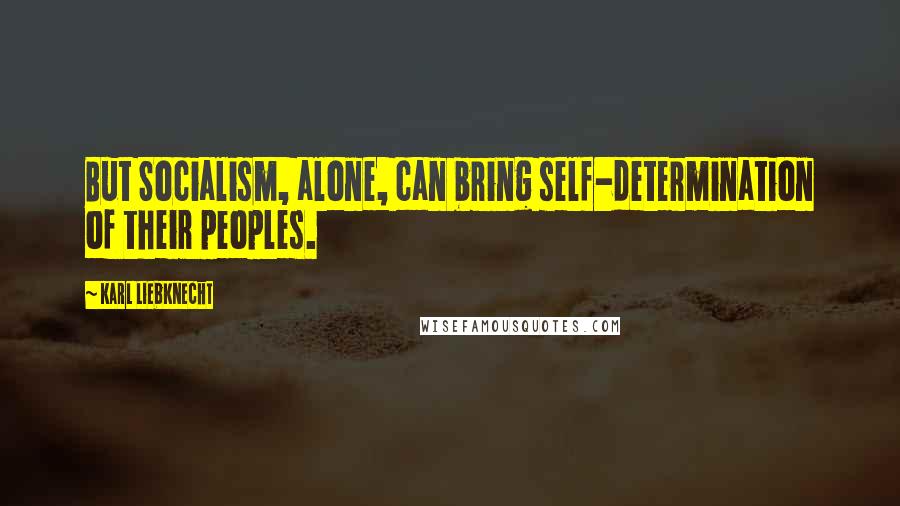 Karl Liebknecht Quotes: But Socialism, alone, can bring self-determination of their peoples.