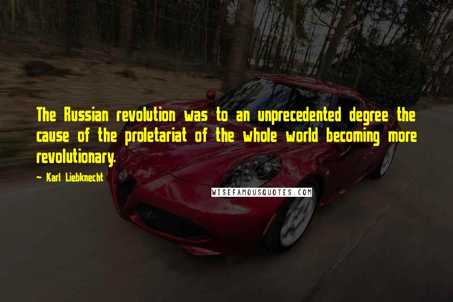 Karl Liebknecht Quotes: The Russian revolution was to an unprecedented degree the cause of the proletariat of the whole world becoming more revolutionary.