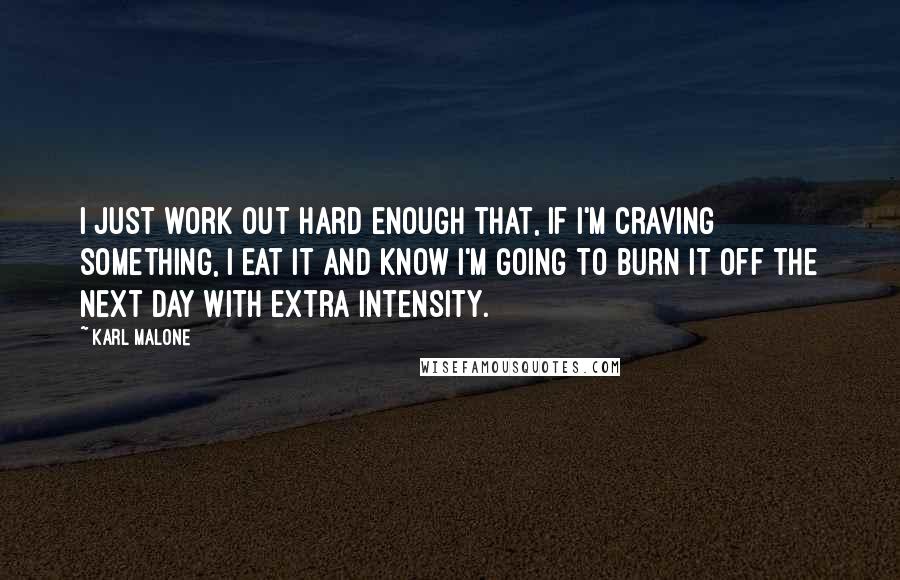 Karl Malone Quotes: I just work out hard enough that, if I'm craving something, I eat it and know I'm going to burn it off the next day with extra intensity.