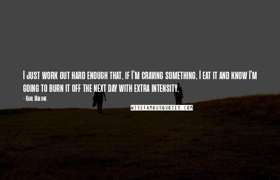 Karl Malone Quotes: I just work out hard enough that, if I'm craving something, I eat it and know I'm going to burn it off the next day with extra intensity.