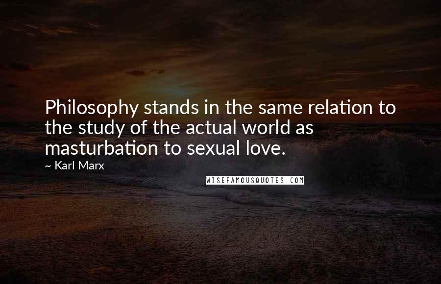 Karl Marx Quotes: Philosophy stands in the same relation to the study of the actual world as masturbation to sexual love.