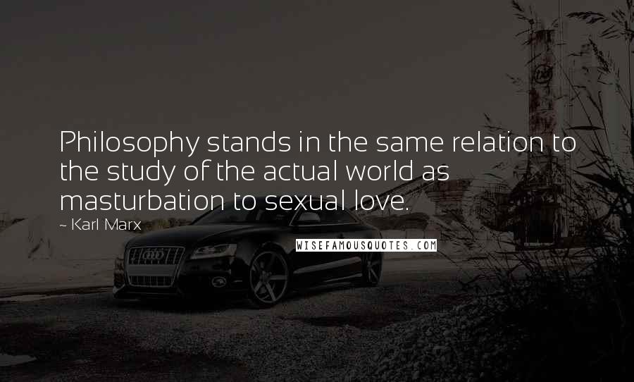 Karl Marx Quotes: Philosophy stands in the same relation to the study of the actual world as masturbation to sexual love.