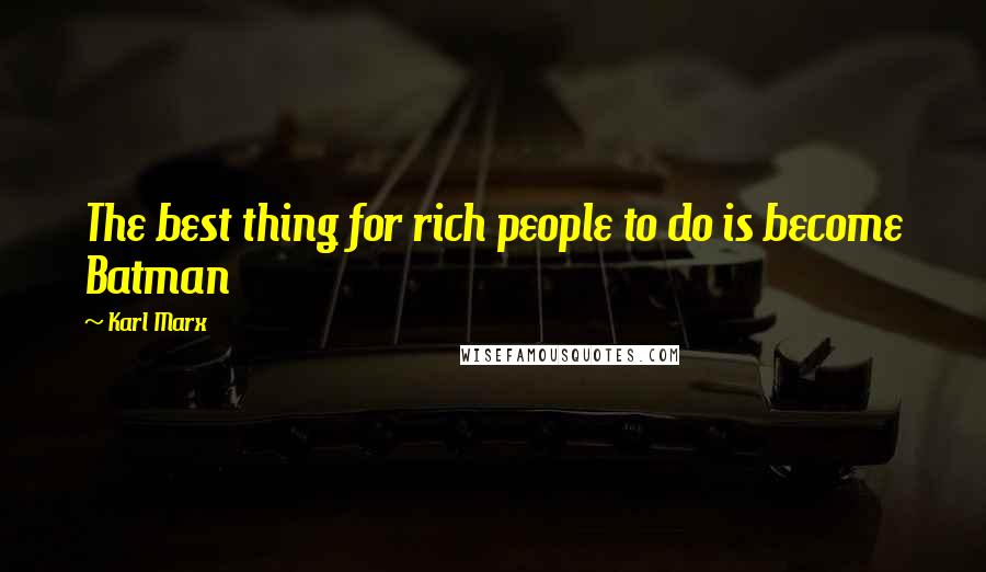 Karl Marx Quotes: The best thing for rich people to do is become Batman