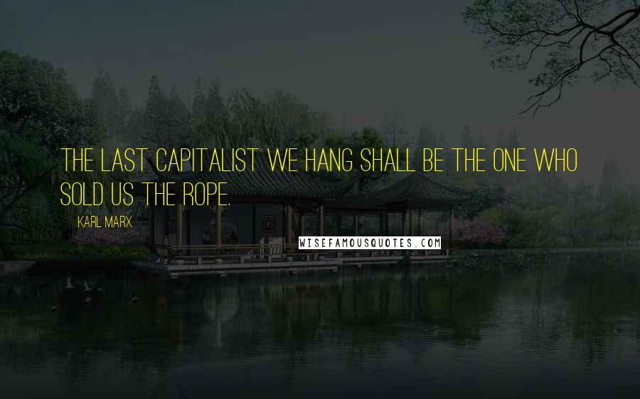 Karl Marx Quotes: The last capitalist we hang shall be the one who sold us the rope.