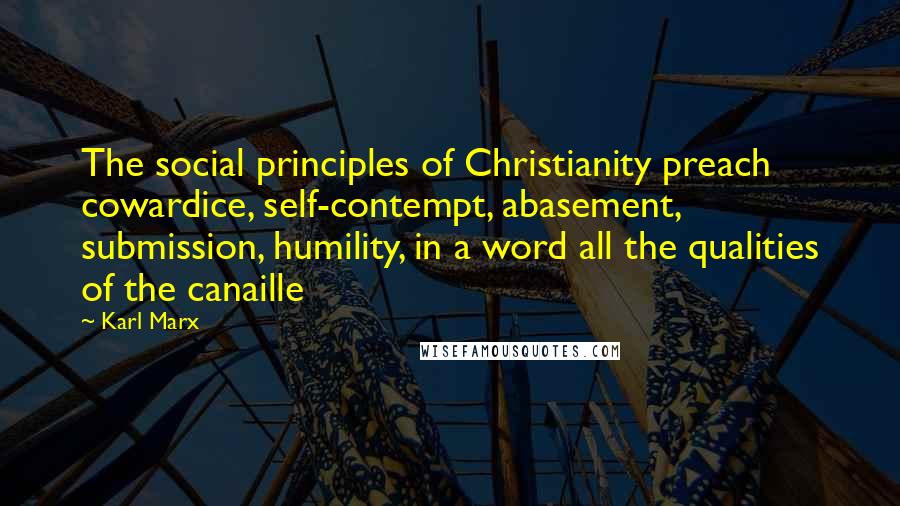 Karl Marx Quotes: The social principles of Christianity preach cowardice, self-contempt, abasement, submission, humility, in a word all the qualities of the canaille