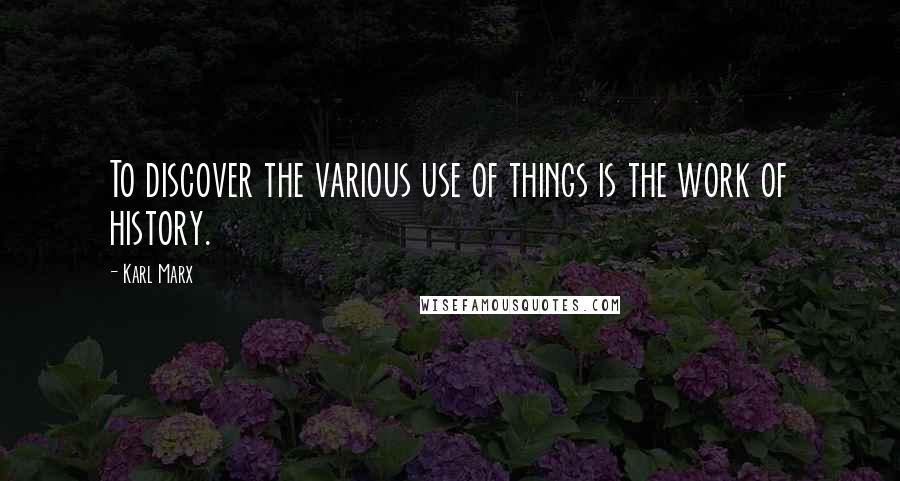 Karl Marx Quotes: To discover the various use of things is the work of history.