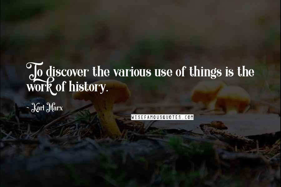 Karl Marx Quotes: To discover the various use of things is the work of history.