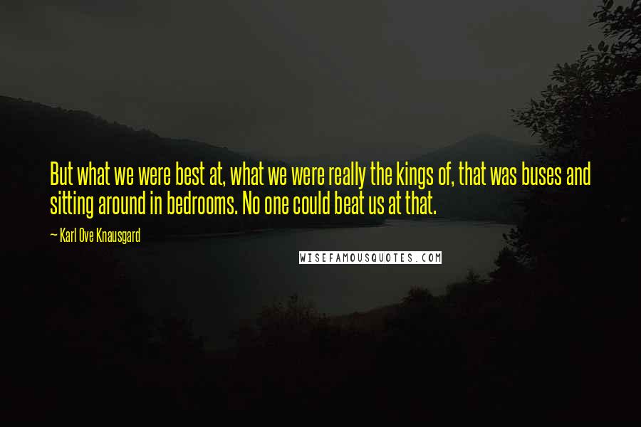 Karl Ove Knausgard Quotes: But what we were best at, what we were really the kings of, that was buses and sitting around in bedrooms. No one could beat us at that.