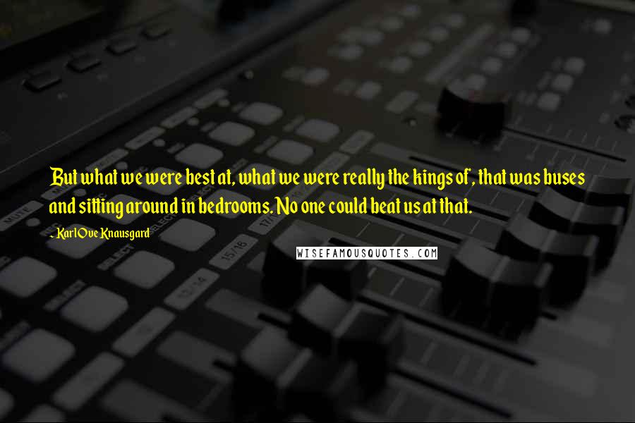 Karl Ove Knausgard Quotes: But what we were best at, what we were really the kings of, that was buses and sitting around in bedrooms. No one could beat us at that.