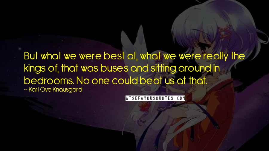 Karl Ove Knausgard Quotes: But what we were best at, what we were really the kings of, that was buses and sitting around in bedrooms. No one could beat us at that.