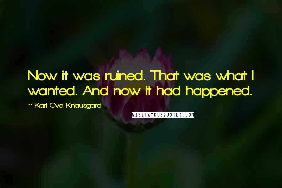 Karl Ove Knausgard Quotes: Now it was ruined. That was what I wanted. And now it had happened.