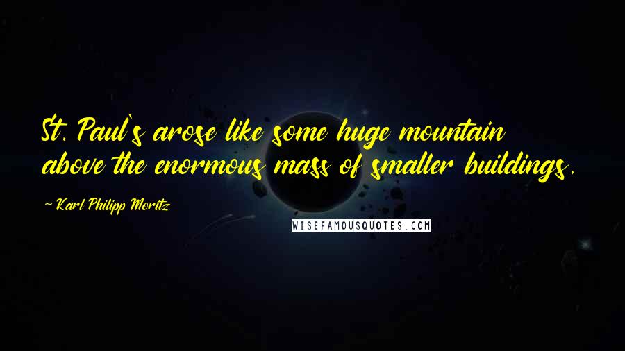 Karl Philipp Moritz Quotes: St. Paul's arose like some huge mountain above the enormous mass of smaller buildings.