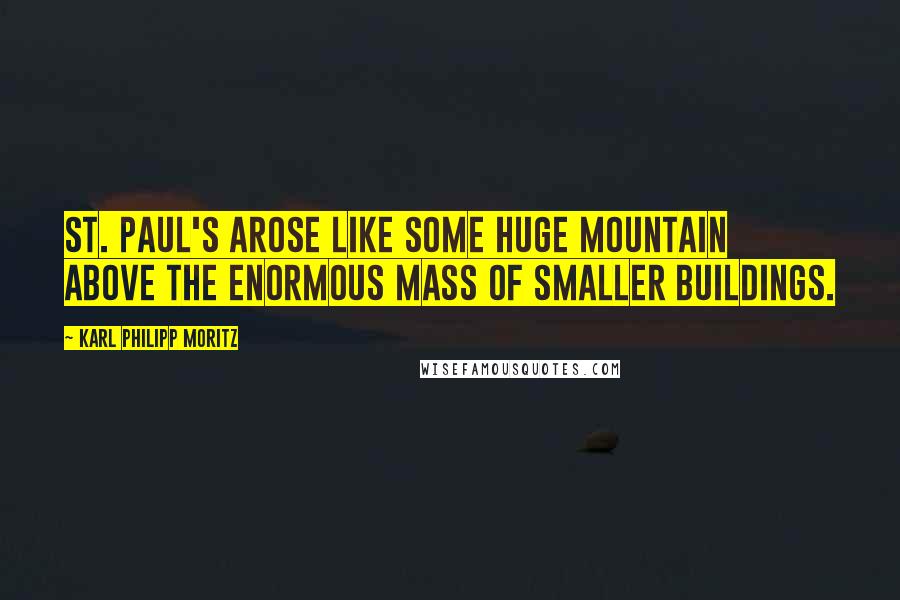 Karl Philipp Moritz Quotes: St. Paul's arose like some huge mountain above the enormous mass of smaller buildings.