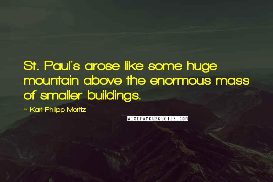 Karl Philipp Moritz Quotes: St. Paul's arose like some huge mountain above the enormous mass of smaller buildings.