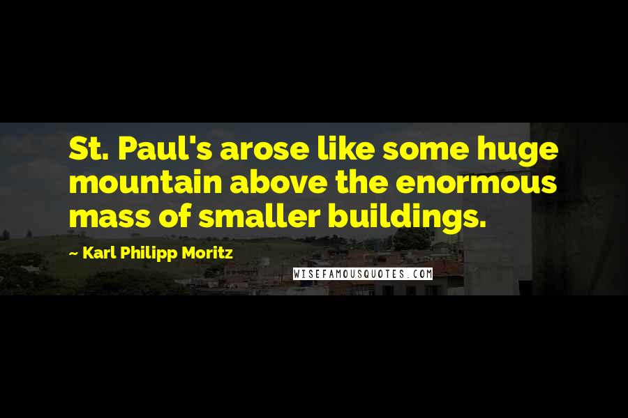 Karl Philipp Moritz Quotes: St. Paul's arose like some huge mountain above the enormous mass of smaller buildings.