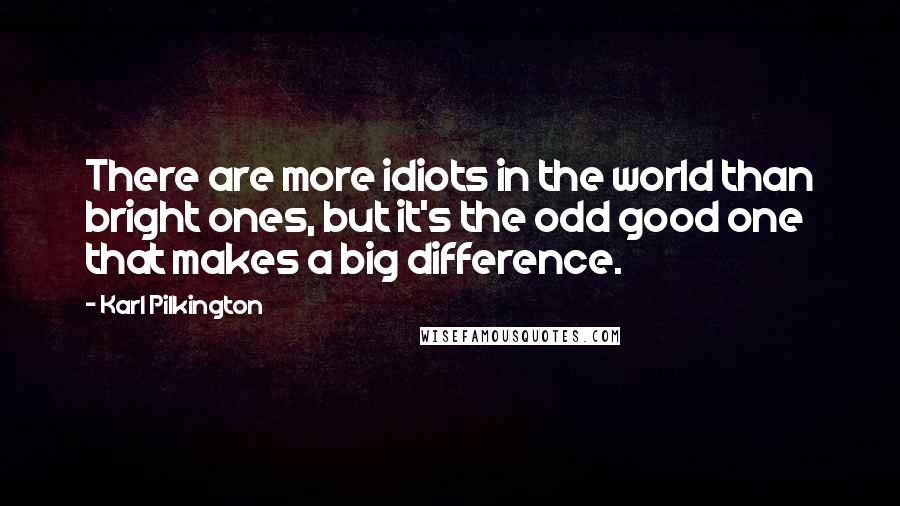 Karl Pilkington Quotes: There are more idiots in the world than bright ones, but it's the odd good one that makes a big difference.