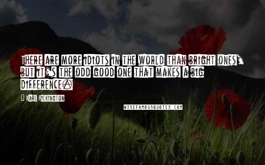 Karl Pilkington Quotes: There are more idiots in the world than bright ones, but it's the odd good one that makes a big difference.