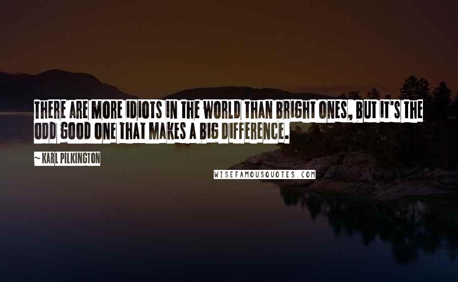 Karl Pilkington Quotes: There are more idiots in the world than bright ones, but it's the odd good one that makes a big difference.