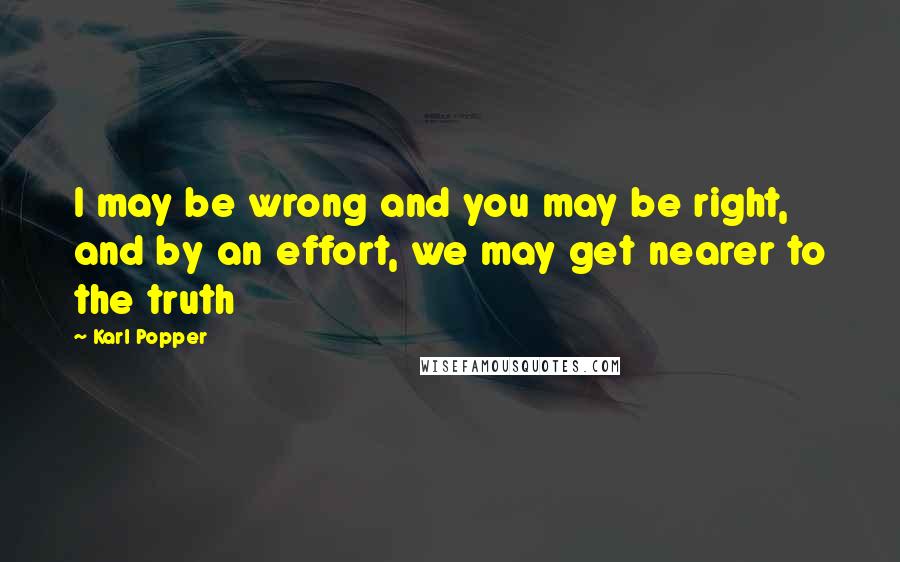 Karl Popper Quotes: I may be wrong and you may be right, and by an effort, we may get nearer to the truth