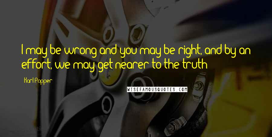 Karl Popper Quotes: I may be wrong and you may be right, and by an effort, we may get nearer to the truth