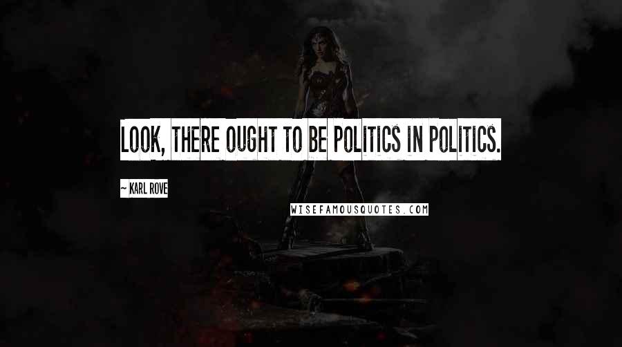 Karl Rove Quotes: Look, there ought to be politics in politics.