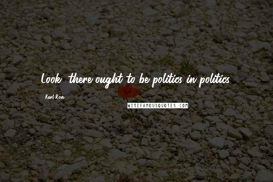 Karl Rove Quotes: Look, there ought to be politics in politics.