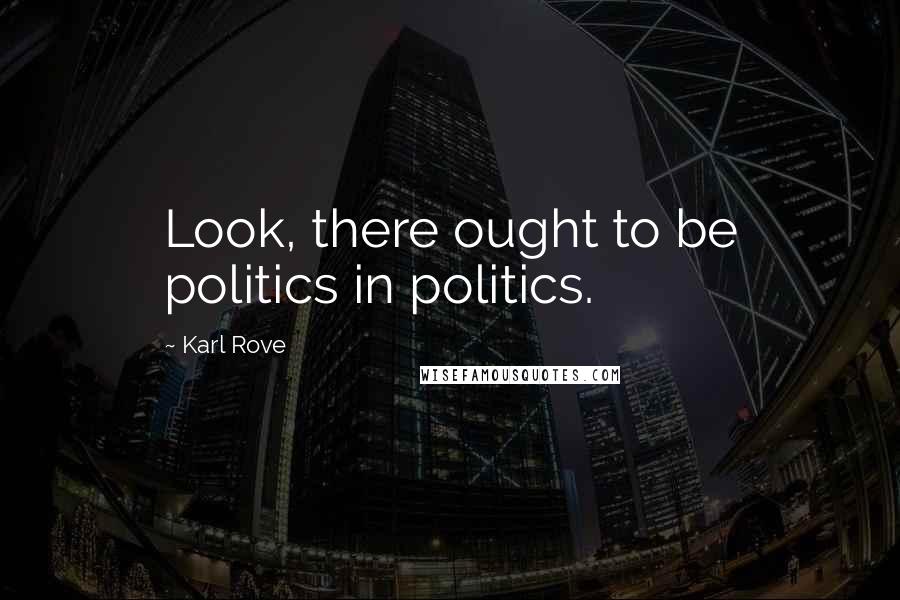 Karl Rove Quotes: Look, there ought to be politics in politics.